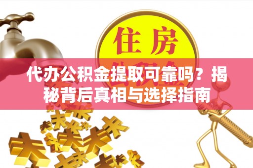 灵川代办公积金提取可靠吗？揭秘背后真相与选择指南