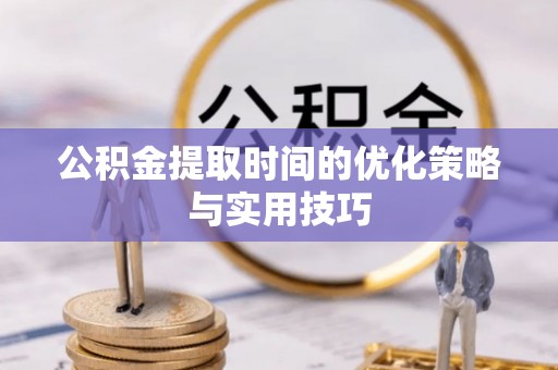 灵川公积金提取时间的优化策略与实用技巧