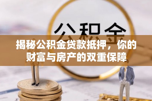 灵川揭秘公积金贷款抵押，你的财富与房产的双重保障
