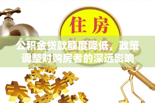 灵川公积金贷款额度降低，政策调整对购房者的深远影响