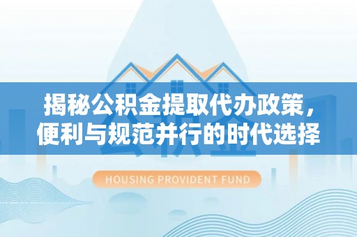 灵川揭秘公积金提取代办政策，便利与规范并行的时代选择