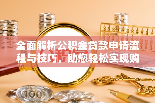 灵川全面解析公积金贷款申请流程与技巧，助您轻松实现购房梦想