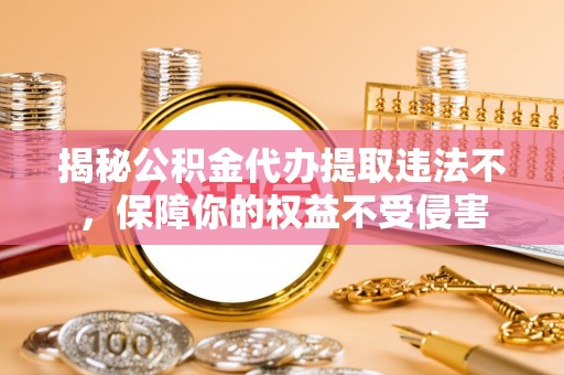 灵川揭秘公积金代办提取违法不，保障你的权益不受侵害