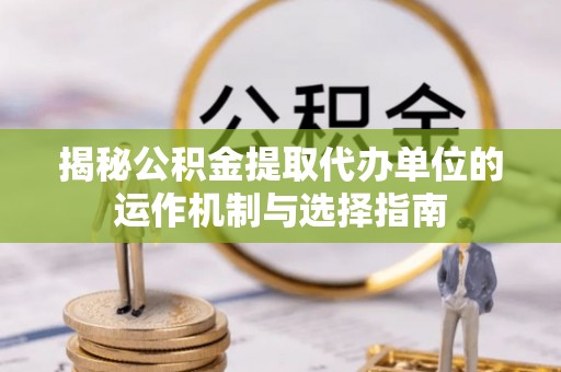灵川揭秘公积金提取代办单位的运作机制与选择指南