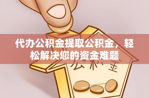 灵川代办公积金提取公积金，轻松解决您的资金难题