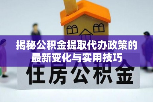 灵川揭秘公积金提取代办政策的最新变化与实用技巧