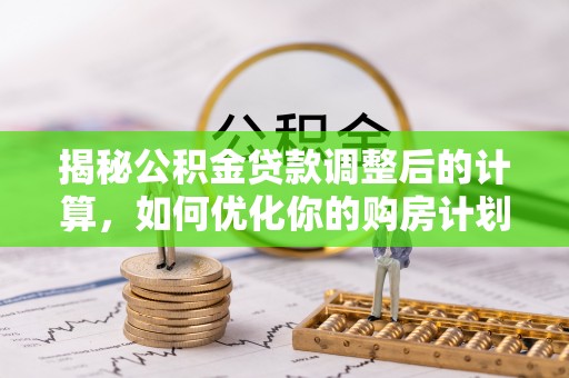灵川揭秘公积金贷款调整后的计算，如何优化你的购房计划