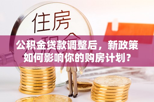 灵川公积金贷款调整后，新政策如何影响你的购房计划？