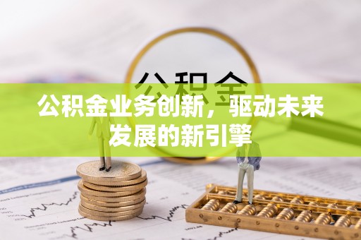 灵川公积金业务创新，驱动未来发展的新引擎