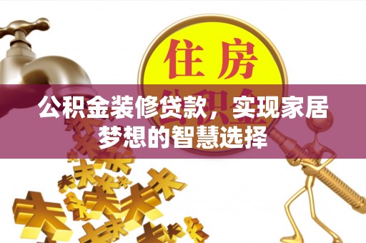 灵川公积金装修贷款，实现家居梦想的智慧选择