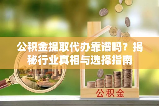 灵川公积金提取代办靠谱吗？揭秘行业真相与选择指南