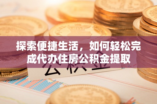灵川探索便捷生活，如何轻松完成代办住房公积金提取
