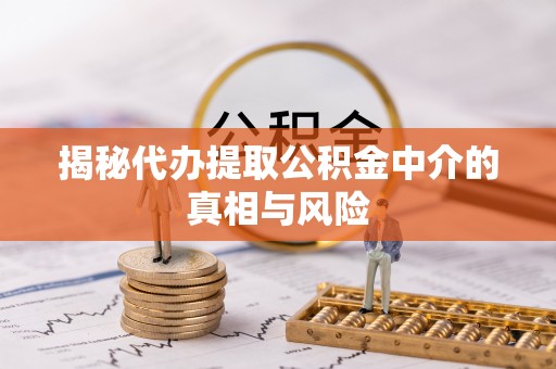 灵川揭秘代办提取公积金中介的真相与风险