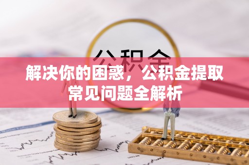 灵川解决你的困惑，公积金提取常见问题全解析