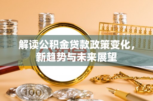 灵川解读公积金贷款政策变化，新趋势与未来展望