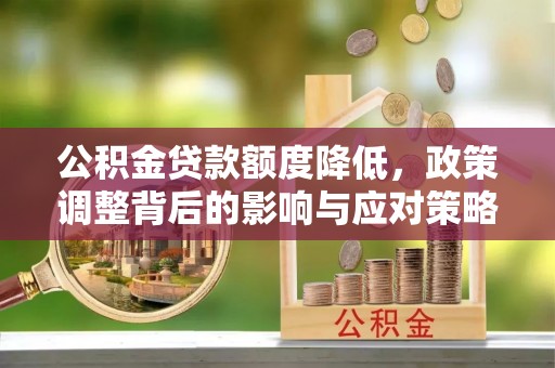 灵川公积金贷款额度降低，政策调整背后的影响与应对策略