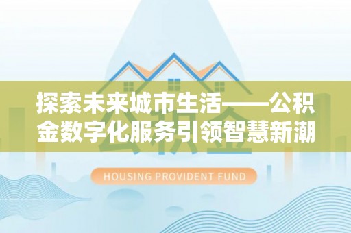 灵川探索未来城市生活——公积金数字化服务引领智慧新潮流