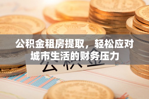 灵川公积金租房提取，轻松应对城市生活的财务压力