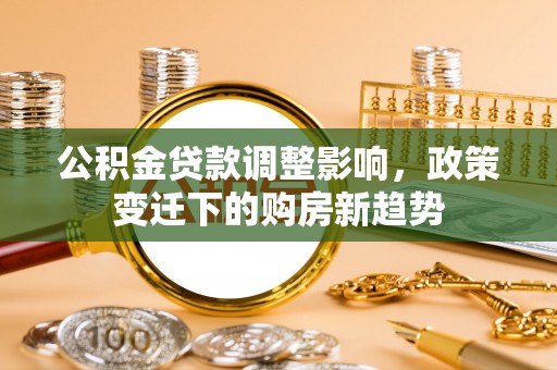 灵川公积金贷款调整影响，政策变迁下的购房新趋势