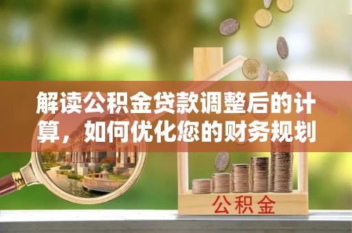 灵川解读公积金贷款调整后的计算，如何优化您的财务规划