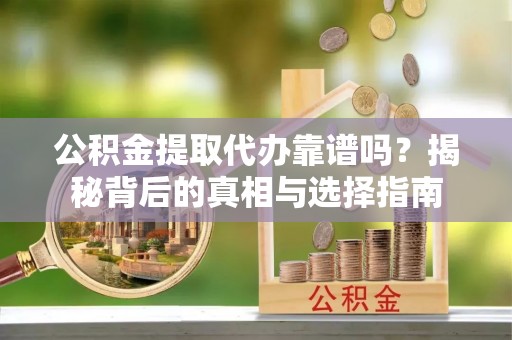 灵川公积金提取代办靠谱吗？揭秘背后的真相与选择指南