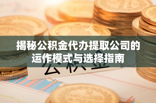 灵川揭秘公积金代办提取公司的运作模式与选择指南