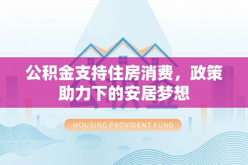 灵川公积金支持住房消费，政策助力下的安居梦想