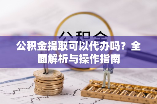 灵川公积金提取可以代办吗？全面解析与操作指南