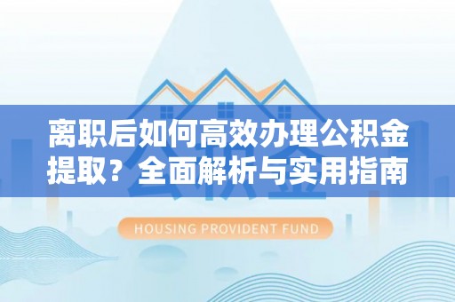 灵川离职后如何高效办理公积金提取？全面解析与实用指南