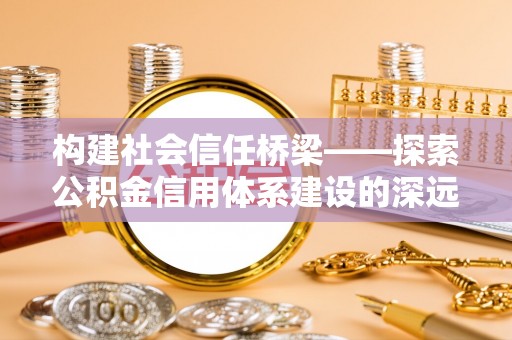 灵川构建社会信任桥梁——探索公积金信用体系建设的深远意义