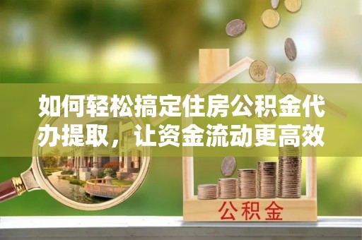 灵川如何轻松搞定住房公积金代办提取，让资金流动更高效