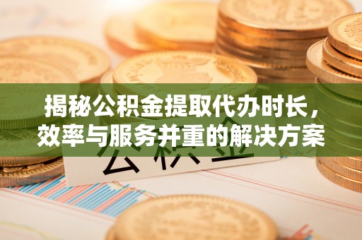 灵川揭秘公积金提取代办时长，效率与服务并重的解决方案