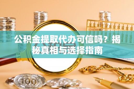 灵川公积金提取代办可信吗？揭秘真相与选择指南
