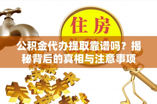 灵川公积金代办提取靠谱吗？揭秘背后的真相与注意事项