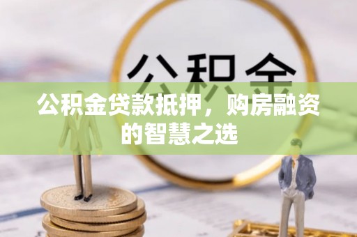 灵川公积金贷款抵押，购房融资的智慧之选