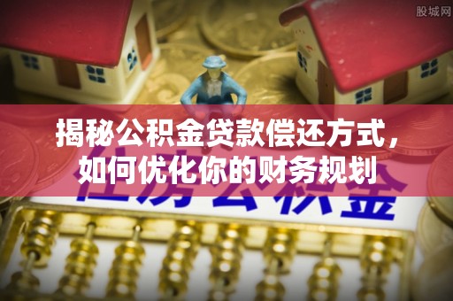 灵川揭秘公积金贷款偿还方式，如何优化你的财务规划