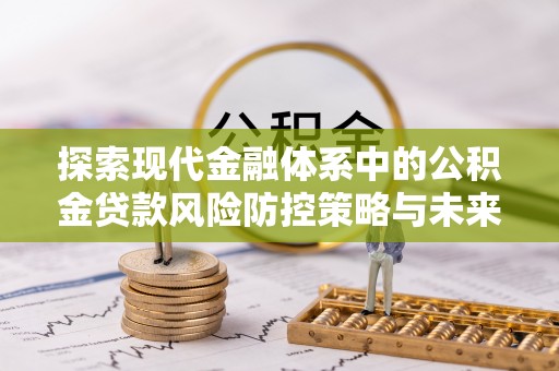 灵川探索现代金融体系中的公积金贷款风险防控策略与未来发展趋势