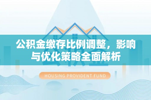 灵川公积金缴存比例调整，影响与优化策略全面解析