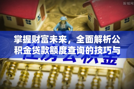 灵川掌握财富未来，全面解析公积金贷款额度查询的技巧与策略