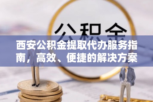 灵川西安公积金提取代办服务指南，高效、便捷的解决方案