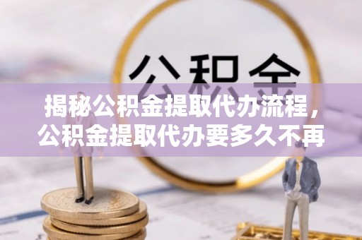 灵川揭秘公积金提取代办流程，公积金提取代办要多久不再是谜题
