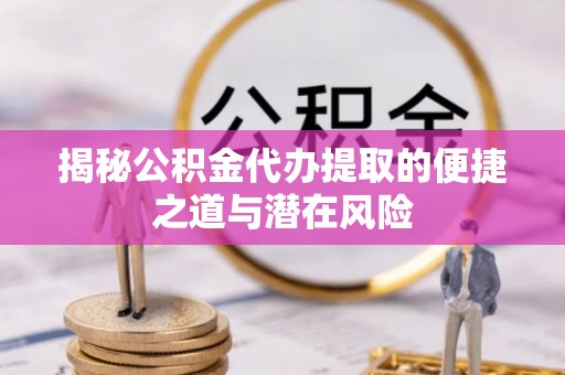 灵川揭秘公积金代办提取的便捷之道与潜在风险