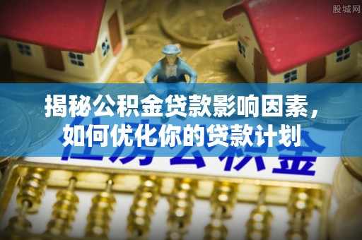 灵川揭秘公积金贷款影响因素，如何优化你的贷款计划