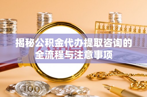 灵川揭秘公积金代办提取咨询的全流程与注意事项