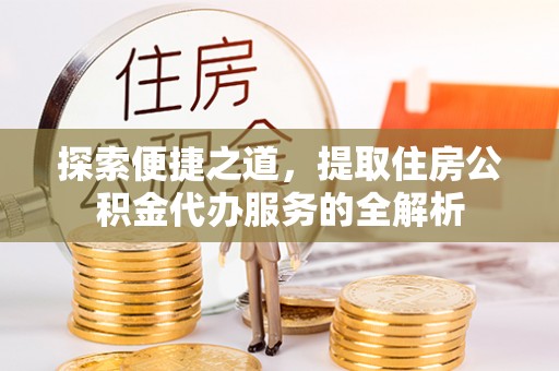 灵川探索便捷之道，提取住房公积金代办服务的全解析