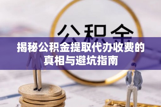 灵川揭秘公积金提取代办收费的真相与避坑指南