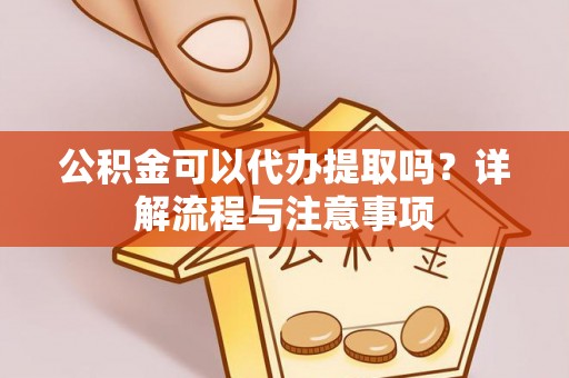 灵川公积金可以代办提取吗？详解流程与注意事项