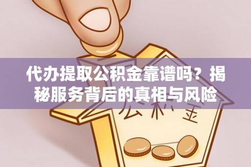 灵川代办提取公积金靠谱吗？揭秘服务背后的真相与风险