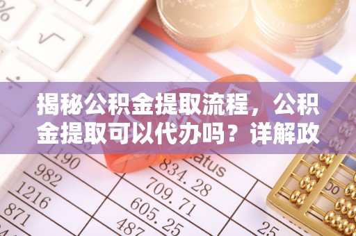灵川揭秘公积金提取流程，公积金提取可以代办吗？详解政策与实操技巧