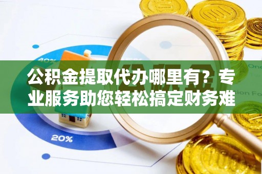 灵川公积金提取代办哪里有？专业服务助您轻松搞定财务难题